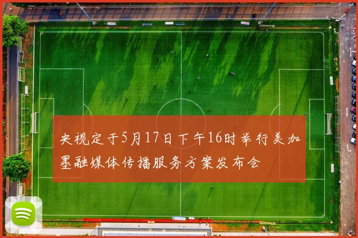 央视定于5月17日下午16时举行美加墨融媒体传播服务方案发布会