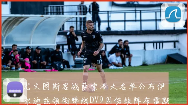 尤文图斯客战萨索洛大名单公布伊尔迪兹领衔锋线DV9因伤缺阵布雷默在列