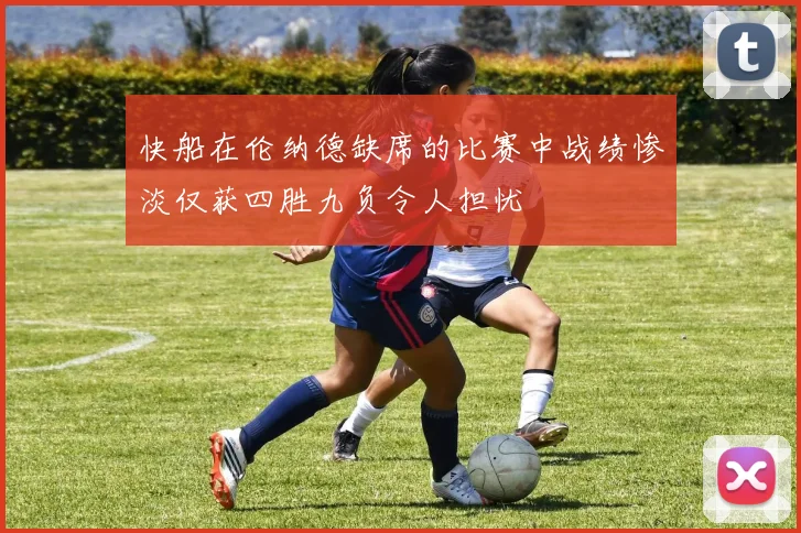 快船在伦纳德缺席的比赛中战绩惨淡仅获四胜九负令人担忧