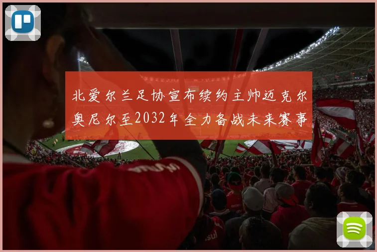 北爱尔兰足协宣布续约主帅迈克尔奥尼尔至2032年全力备战未来赛事