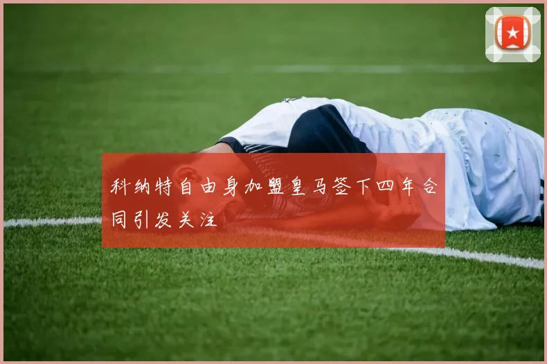 科纳特自由身加盟皇马签下四年合同引发关注