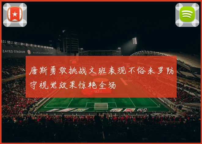 唐斯勇敢挑战文班表现不俗米罗防守视觉效果惊艳全场