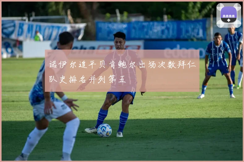 诺伊尔追平贝肯鲍尔出场次数拜仁队史排名并列第五