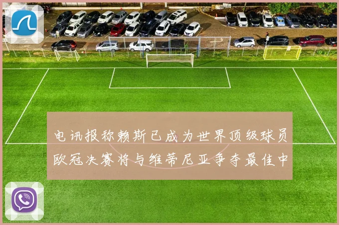 电讯报称赖斯已成为世界顶级球员欧冠决赛将与维蒂尼亚争夺最佳中场称号
