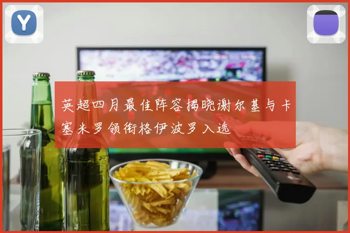 英超四月最佳阵容揭晓谢尔基与卡塞米罗领衔格伊波罗入选