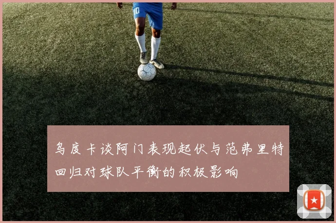 乌度卡谈阿门表现起伏与范弗里特回归对球队平衡的积极影响