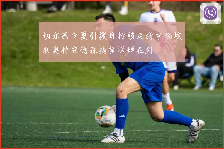 切尔西今夏引援目标锁定新中场埃利奥特安德森梅努沃顿在列