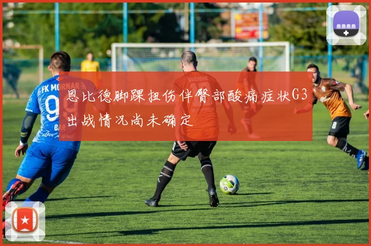 恩比德脚踝扭伤伴臀部酸痛症状G3出战情况尚未确定