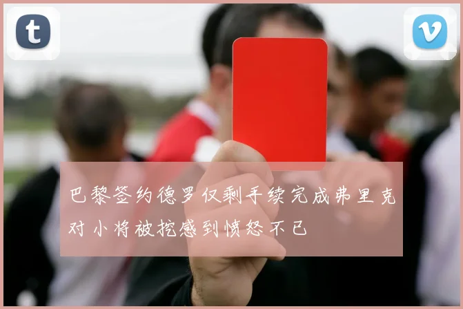 巴黎签约德罗仅剩手续完成弗里克对小将被挖感到愤怒不已